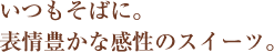 いつもそばに―表情豊かな感性のスイーツ。