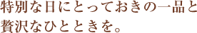 特別な日にとっておきの一品と贅沢なひとときを。